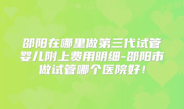 邵阳在哪里做第三代试管婴儿附上费用明细-邵阳市做试管哪个医院好！