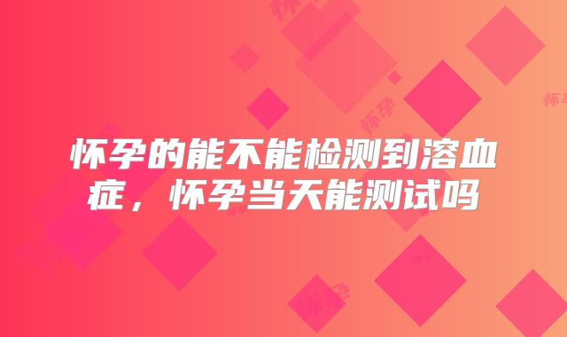 怀孕的能不能检测到溶血症，怀孕当天能测试吗