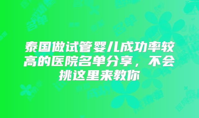 泰国做试管婴儿成功率较高的医院名单分享，不会挑这里来教你