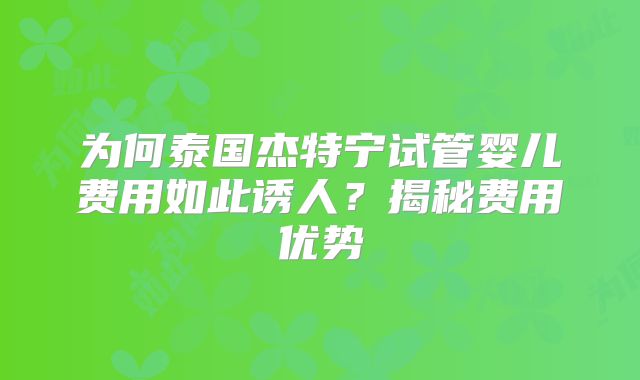 为何泰国杰特宁试管婴儿费用如此诱人?揭秘费用优势