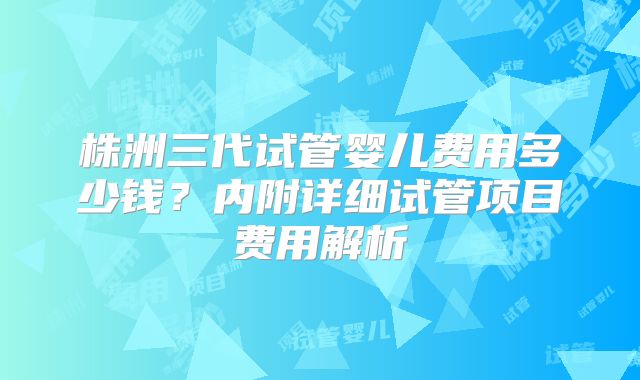 株洲三代试管婴儿费用多少钱？内附详细试管项目费用解析