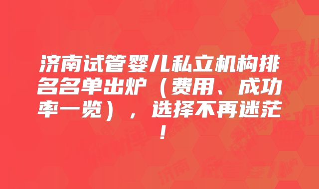济南试管婴儿私立机构排名名单出炉（费用、成功率一览），选择不再迷茫！