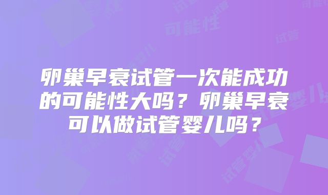 卵巢早衰试管一次能成功的可能性大吗？卵巢早衰可以做试管婴儿吗？