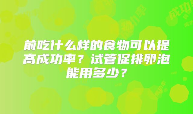 前吃什么样的食物可以提高成功率?试管促排卵泡能用多少?