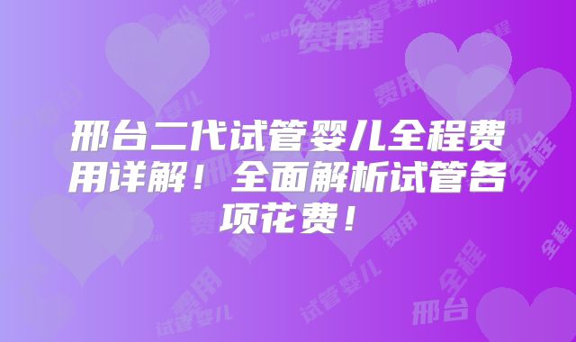 邢台二代试管婴儿全程费用详解！全面解析试管各项花费！