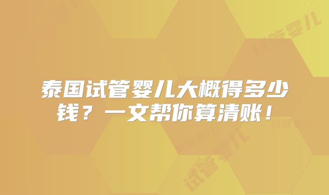 泰国试管婴儿大概得多少钱?一文帮你算清账!