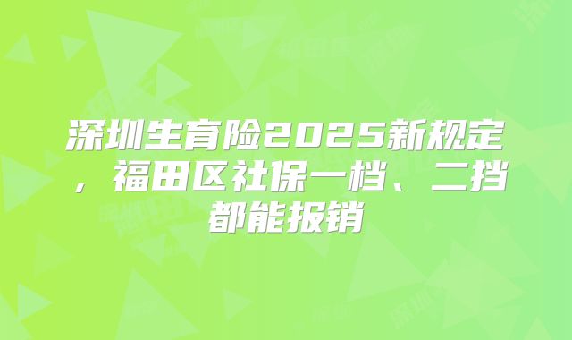 深圳生育险2025新规定，福田区社保一档、二挡都能报销
