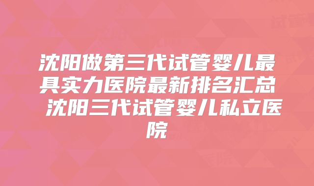 沈阳做第三代试管婴儿最具实力医院最新排名汇总 沈阳三代试管婴儿私立医院