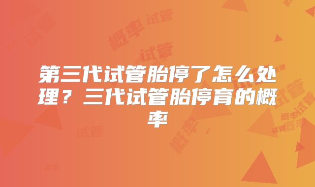 第三代试管胎停了怎么处理?三代试管胎停育的概率