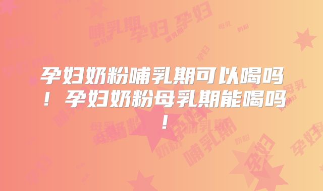 孕妇奶粉哺乳期可以喝吗!孕妇奶粉母乳期能喝吗!
