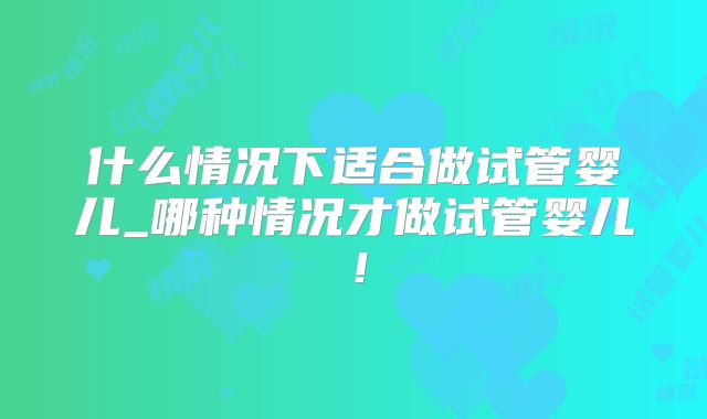 什么情况下适合做试管婴儿_哪种情况才做试管婴儿！