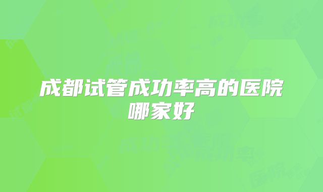 成都试管成功率高的医院哪家好