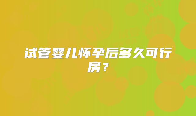 试管婴儿怀孕后多久可行房？