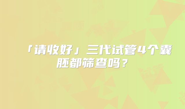 「请收好」三代试管4个囊胚都筛查吗?