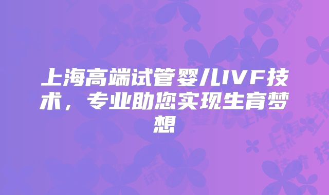 上海高端试管婴儿IVF技术,专业助您实现生育梦想