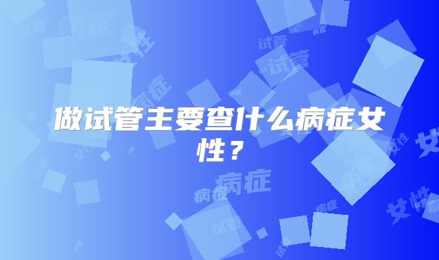 做试管主要查什么病症女性?