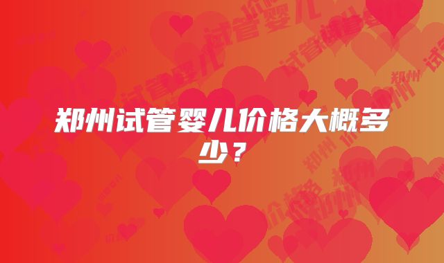 郑州试管婴儿价格大概多少？