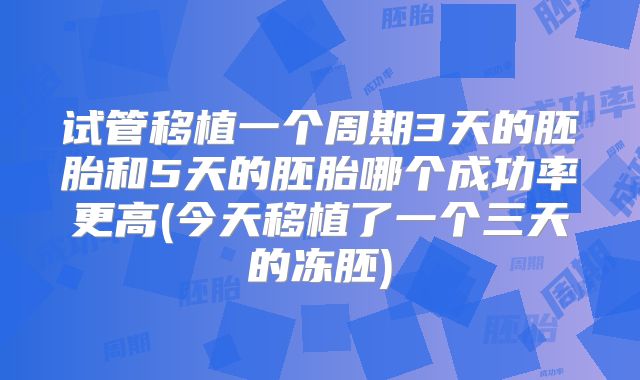 试管移植一个周期3天的胚胎和5天的胚胎哪个成功率更高(今天移植了一个三天的冻胚)