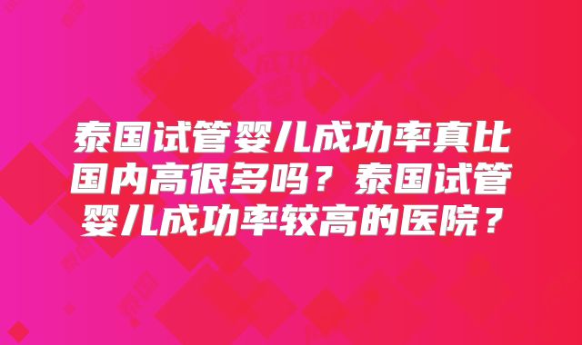 泰国试管婴儿成功率真比国内高很多吗？泰国试管婴儿成功率较高的医院？