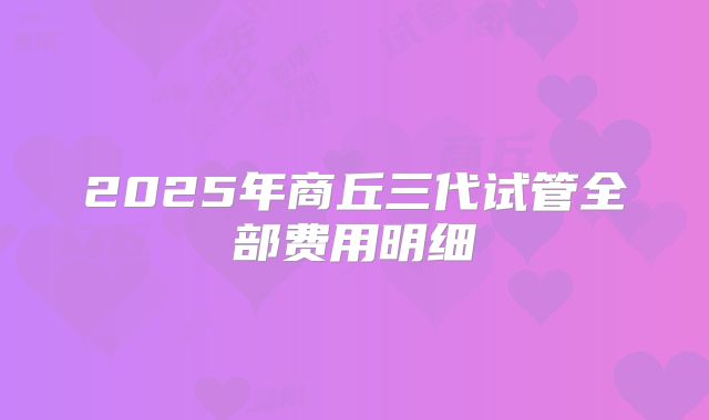 2025年商丘三代试管全部费用明细