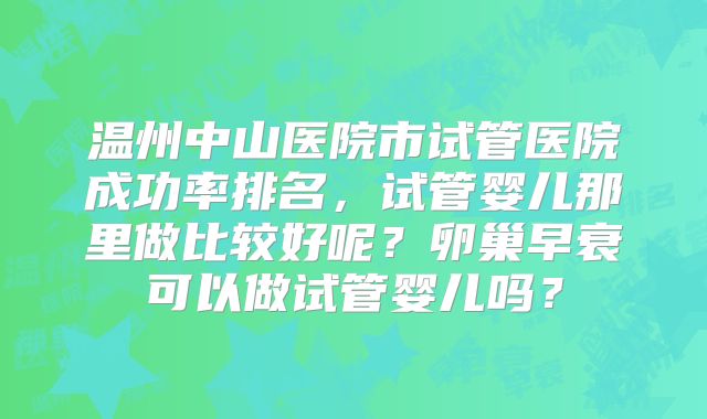 温州中山医院市试管医院成功率排名，试管婴儿那里做比较好呢？卵巢早衰可以做试管婴儿吗？