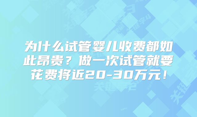 为什么试管婴儿收费都如此昂贵？做一次试管就要花费将近20-30万元！