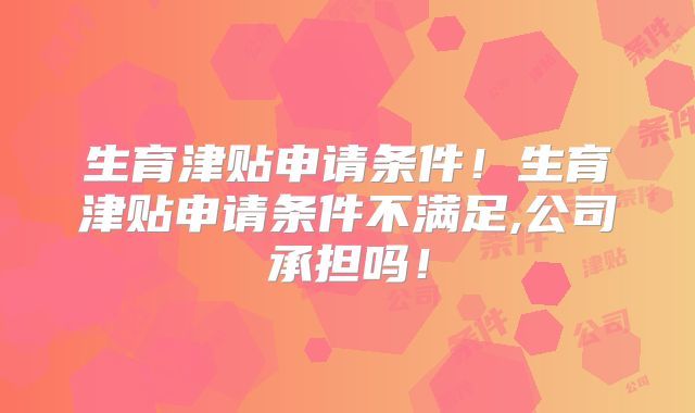 生育津贴申请条件!生育津贴申请条件不满足,公司承担吗!
