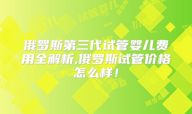 俄罗斯第三代试管婴儿费用全解析,俄罗斯试管价格怎么样!