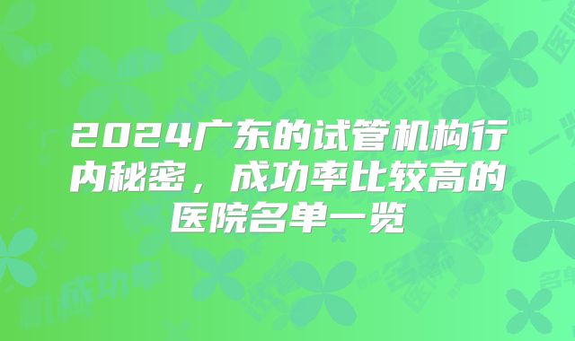 2024广东的试管机构行内秘密,成功率比较高的医院名单一览