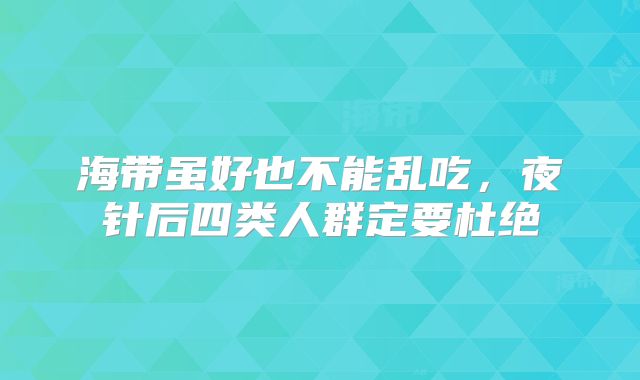 海带虽好也不能乱吃，夜针后四类人群定要杜绝