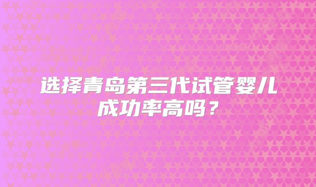 选择青岛第三代试管婴儿成功率高吗?