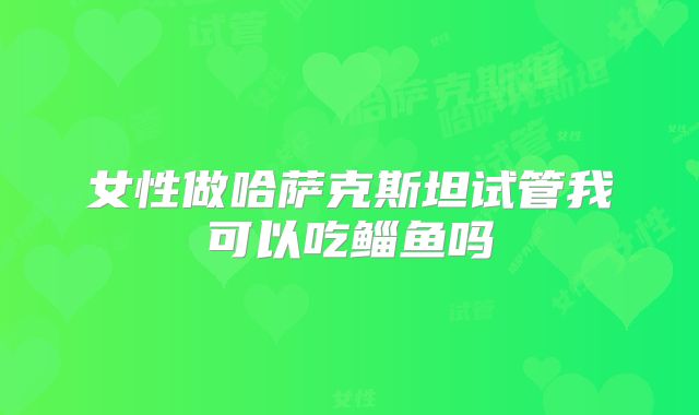 女性做哈萨克斯坦试管我可以吃鲻鱼吗