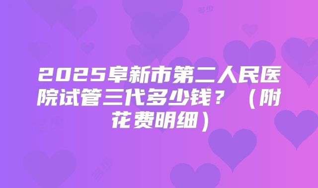 2025阜新市第二人民医院试管三代多少钱？（附花费明细）