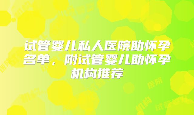 试管婴儿私人医院助怀孕名单，附试管婴儿助怀孕机构推荐