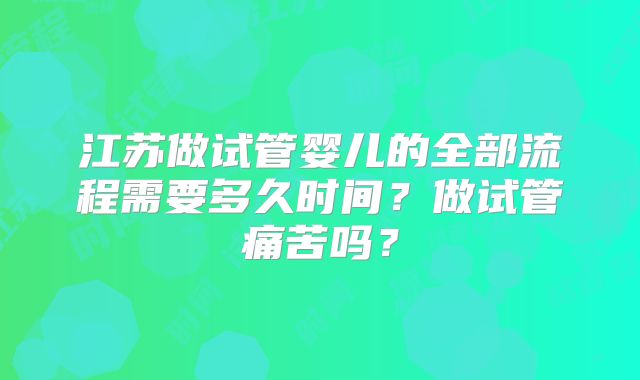 江苏做试管婴儿的全部流程需要多久时间？做试管痛苦吗？