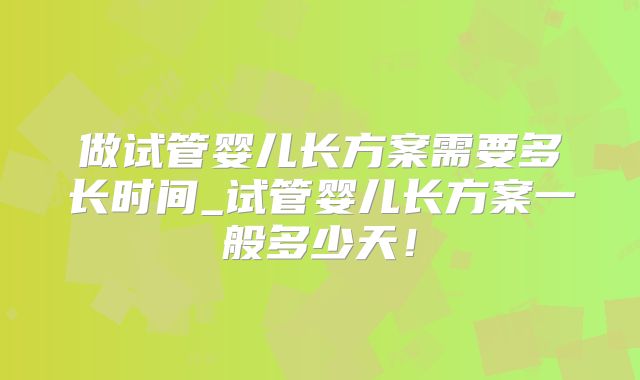 做试管婴儿长方案需要多长时间_试管婴儿长方案一般多少天！