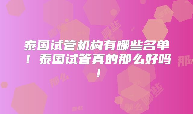 泰国试管机构有哪些名单!泰国试管真的那么好吗!