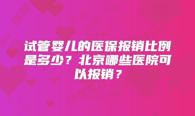 试管婴儿的医保报销比例是多少?北京哪些医院可以报销?