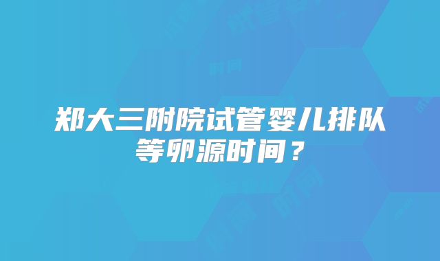 郑大三附院试管婴儿排队等卵源时间？