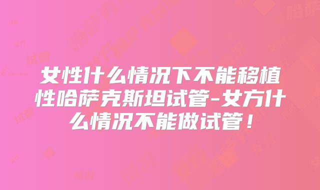 女性什么情况下不能移植性哈萨克斯坦试管-女方什么情况不能做试管！