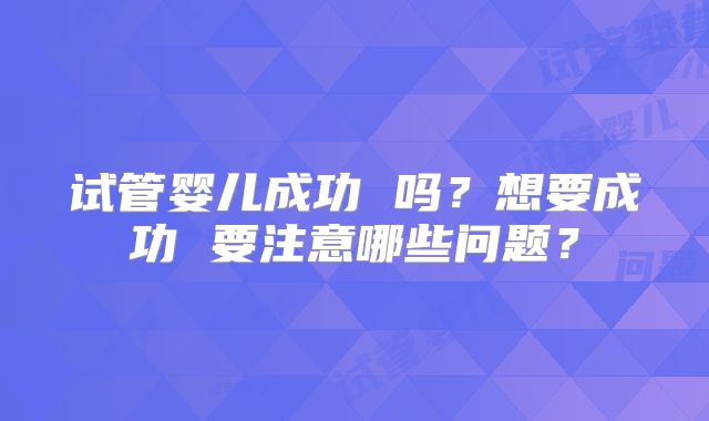试管婴儿成功 吗？想要成功 要注意哪些问题？