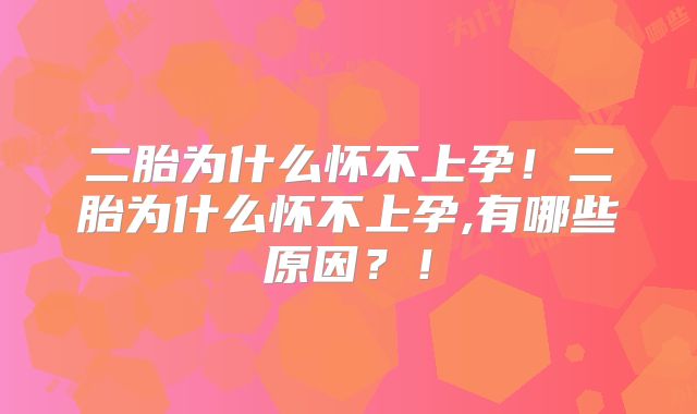 二胎为什么怀不上孕!二胎为什么怀不上孕,有哪些原因?!