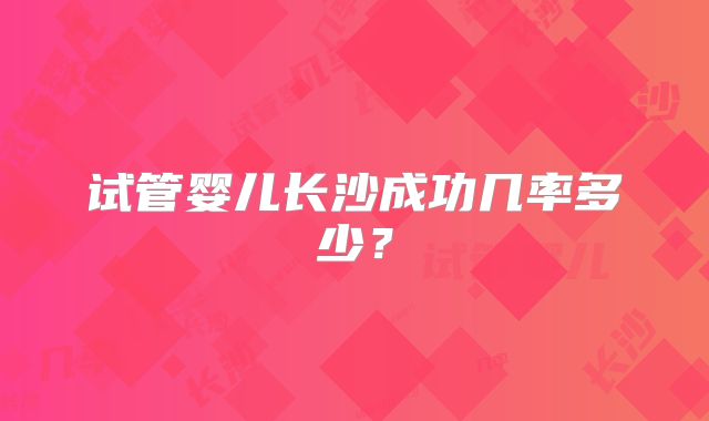 试管婴儿长沙成功几率多少?