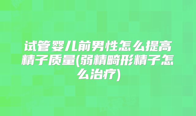 试管婴儿前男性怎么提高精子质量(弱精畸形精子怎么治疗)