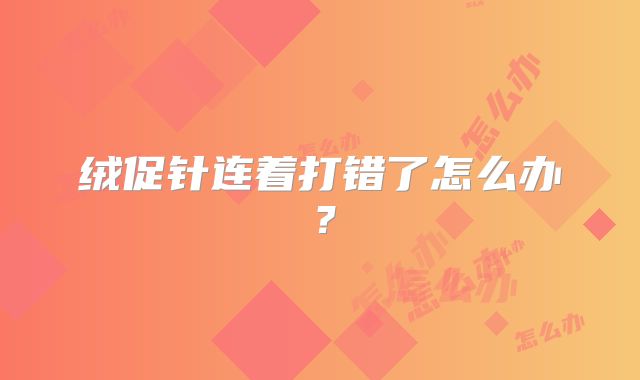 绒促针连着打错了怎么办?