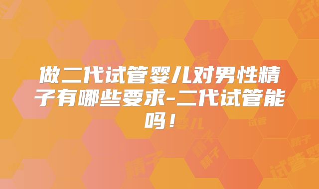 做二代试管婴儿对男性精子有哪些要求-二代试管能吗！