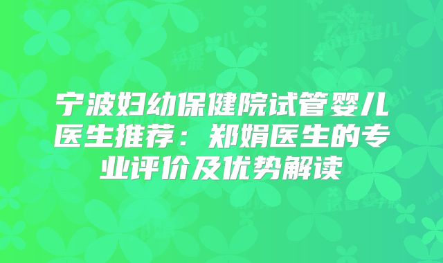 宁波妇幼保健院试管婴儿医生推荐:郑娟医生的专业评价及优势解读