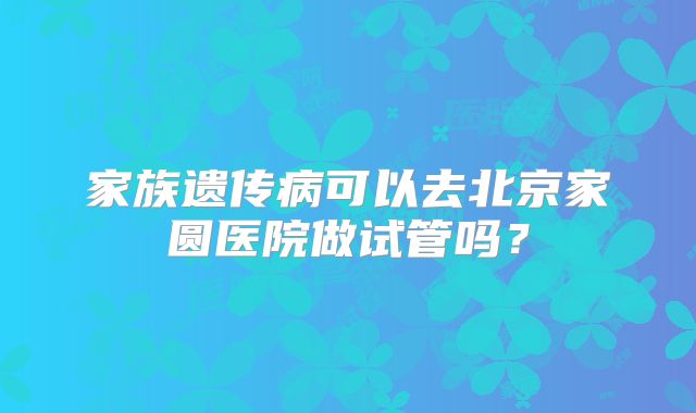 家族遗传病可以去北京家圆医院做试管吗？