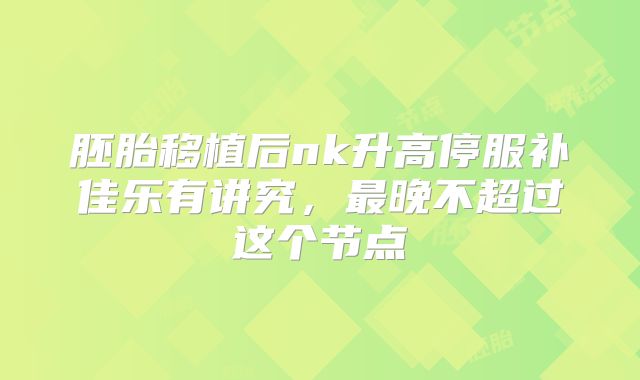 胚胎移植后nk升高停服补佳乐有讲究,最晚不超过这个节点