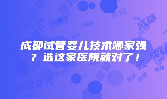成都试管婴儿技术哪家强?选这家医院就对了!
